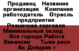 Продавец › Название организации ­ Компания-работодатель › Отрасль предприятия ­ Розничная торговля › Минимальный оклад ­ 1 - Все города Работа » Вакансии   . Тыва респ.,Ак-Довурак г.